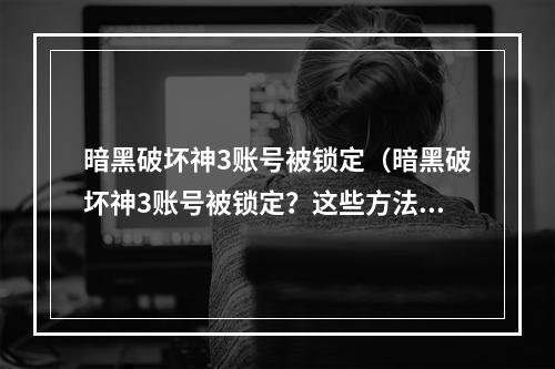 暗黑破坏神3账号被锁定（暗黑破坏神3账号被锁定？这些方法教你轻松解决！）