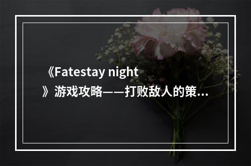 《Fatestay night》游戏攻略——打败敌人的策略指南