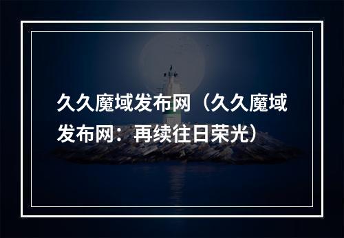 久久魔域发布网（久久魔域发布网：再续往日荣光）