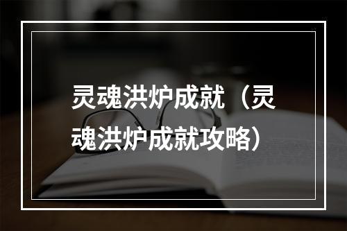 灵魂洪炉成就（灵魂洪炉成就攻略）