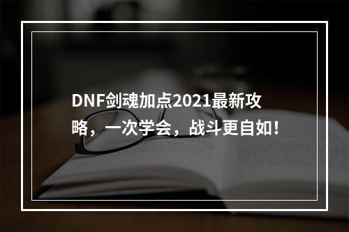 DNF剑魂加点2021最新攻略，一次学会，战斗更自如！