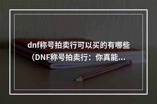 dnf称号拍卖行可以买的有哪些（DNF称号拍卖行：你真能买到什么？）