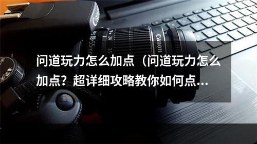 问道玩力怎么加点（问道玩力怎么加点？超详细攻略教你如何点）