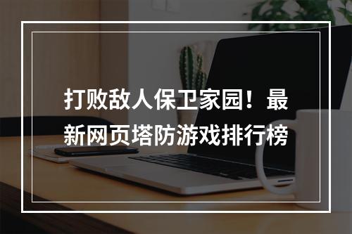 打败敌人保卫家园！最新网页塔防游戏排行榜