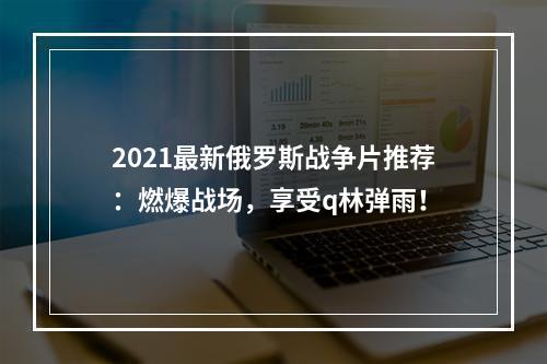 2021最新俄罗斯战争片推荐：燃爆战场，享受q林弹雨！