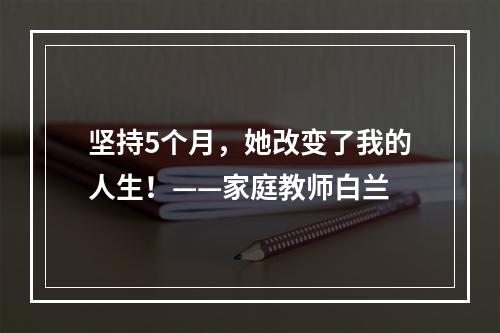 坚持5个月，她改变了我的人生！——家庭教师白兰