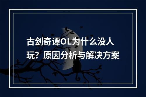 古剑奇谭OL为什么没人玩？原因分析与解决方案