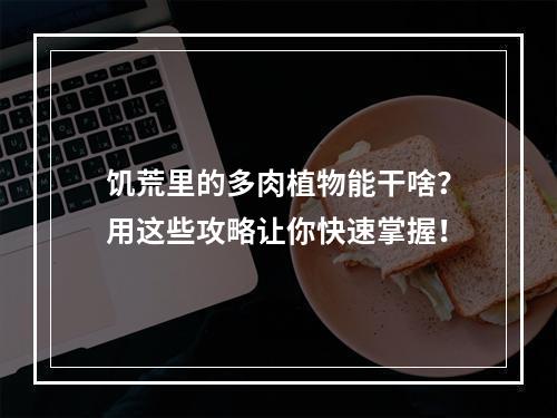 饥荒里的多肉植物能干啥？用这些攻略让你快速掌握！