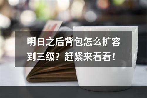 明日之后背包怎么扩容到三级？赶紧来看看！