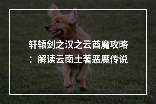 轩辕剑之汉之云酋魔攻略：解读云南土著恶魔传说