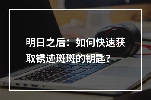 明日之后：如何快速获取锈迹斑斑的钥匙？