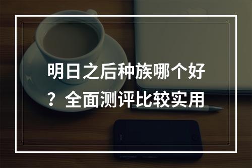 明日之后种族哪个好？全面测评比较实用