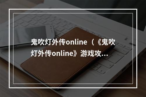 鬼吹灯外传online（《鬼吹灯外传online》游戏攻略：一起解锁秘境探险乐趣！）