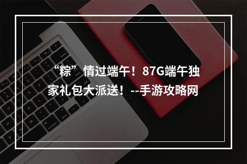 “粽”情过端午！87G端午独家礼包大派送！--手游攻略网