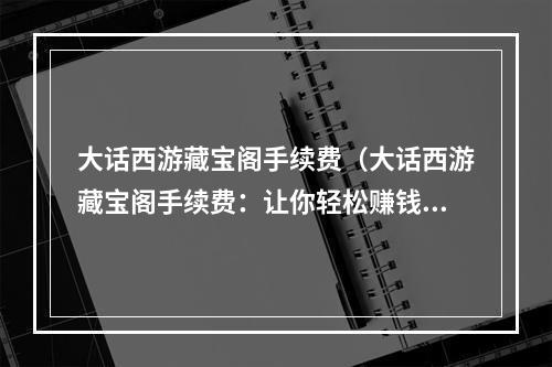 大话西游藏宝阁手续费（大话西游藏宝阁手续费：让你轻松赚钱，更得心应手！）