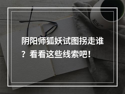 阴阳师狐妖试图拐走谁？看看这些线索吧！