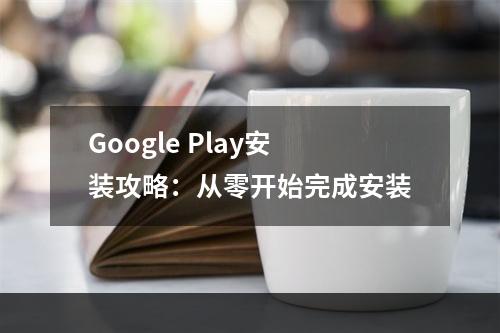 Google Play安装攻略：从零开始完成安装