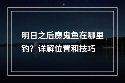 明日之后魔鬼鱼在哪里钓？详解位置和技巧