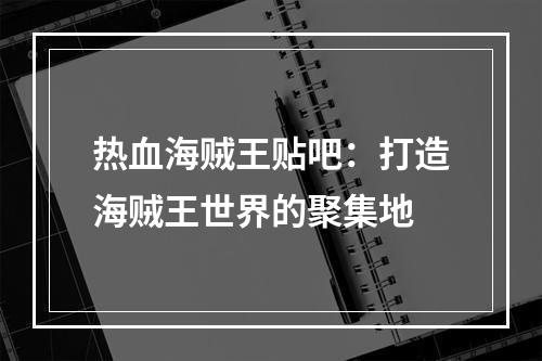 热血海贼王贴吧：打造海贼王世界的聚集地