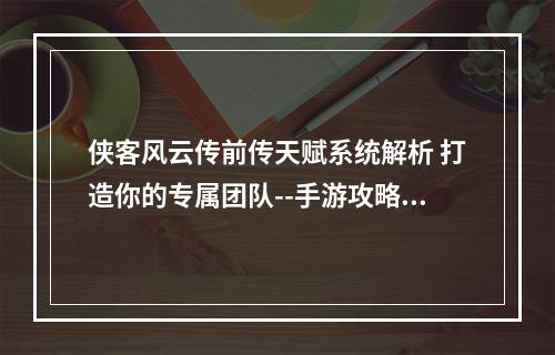 侠客风云传前传天赋系统解析 打造你的专属团队--手游攻略网