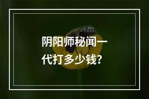 阴阳师秘闻一代打多少钱？