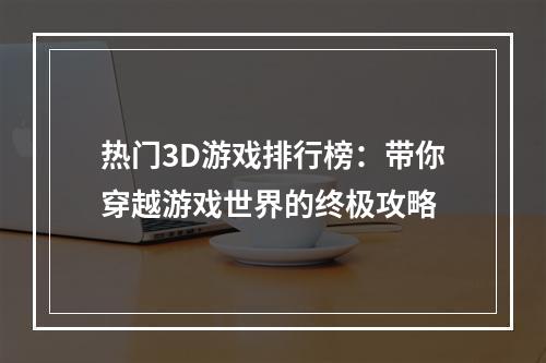 热门3D游戏排行榜：带你穿越游戏世界的终极攻略