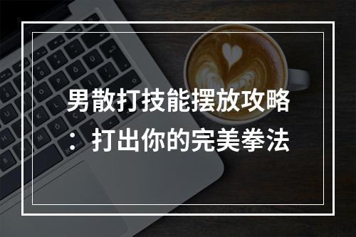 男散打技能摆放攻略：打出你的完美拳法