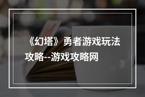 《幻塔》勇者游戏玩法攻略--游戏攻略网