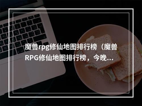 魔兽rpg修仙地图排行榜（魔兽RPG修仙地图排行榜，今晚来一波升级攻略！）