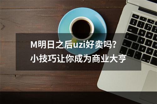 M明日之后uzi好卖吗？小技巧让你成为商业大亨