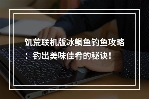 饥荒联机版冰鲷鱼钓鱼攻略：钓出美味佳肴的秘诀！