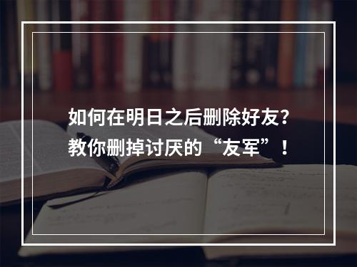 如何在明日之后删除好友？教你删掉讨厌的“友军”！