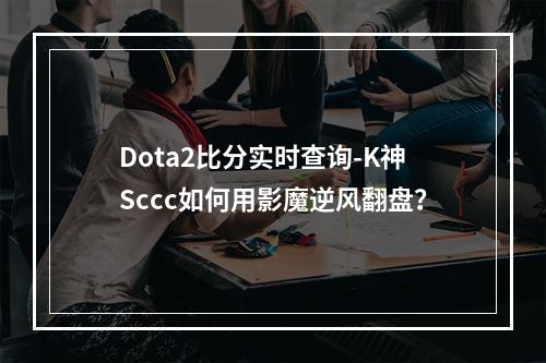 Dota2比分实时查询-K神Sccc如何用影魔逆风翻盘？