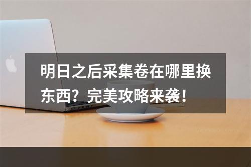 明日之后采集卷在哪里换东西？完美攻略来袭！