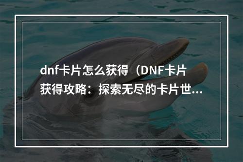 dnf卡片怎么获得（DNF卡片获得攻略：探索无尽的卡片世界！）