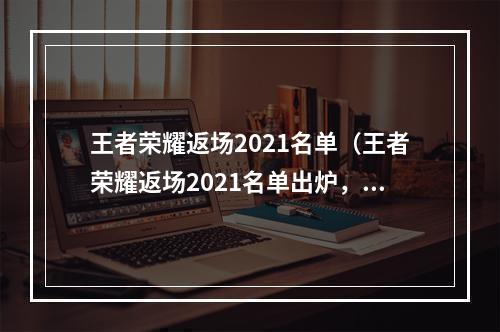 王者荣耀返场2021名单（王者荣耀返场2021名单出炉，这些角色不容错过！）