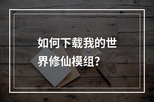 如何下载我的世界修仙模组？