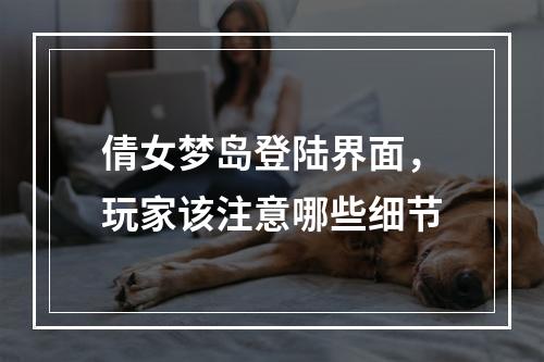 倩女梦岛登陆界面，玩家该注意哪些细节