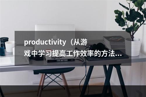 productivity（从游戏中学习提高工作效率的方法）