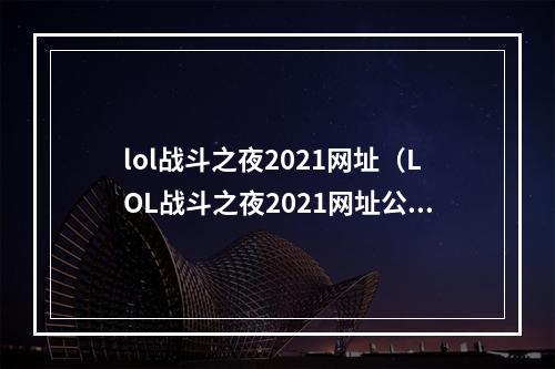 lol战斗之夜2021网址（LOL战斗之夜2021网址公布！线上线下同步召唤，纣王来袭，谁将吞噬掉最后的胜利？）