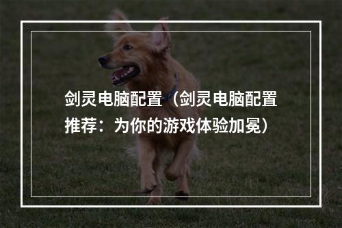 剑灵电脑配置（剑灵电脑配置推荐：为你的游戏体验加冕）