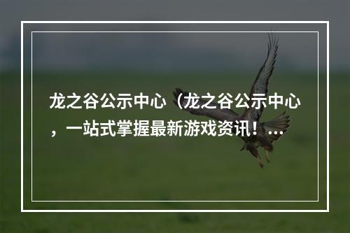 龙之谷公示中心（龙之谷公示中心，一站式掌握最新游戏资讯！）