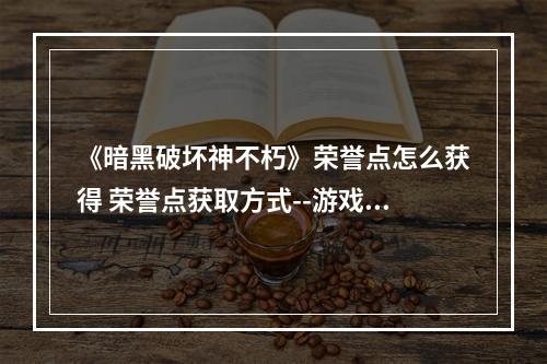 《暗黑破坏神不朽》荣誉点怎么获得 荣誉点获取方式--游戏攻略网