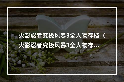 火影忍者究极风暴3全人物存档（火影忍者究极风暴3全人物存档攻略）