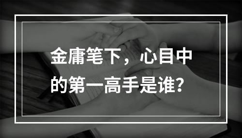 金庸笔下，心目中的第一高手是谁？