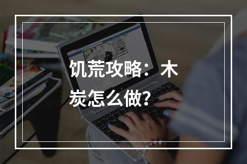 饥荒攻略：木炭怎么做？