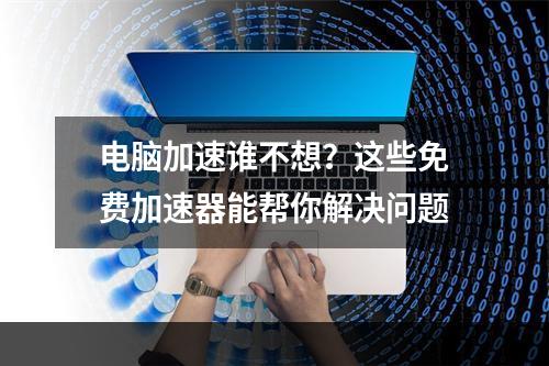 电脑加速谁不想？这些免费加速器能帮你解决问题