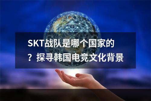 SKT战队是哪个国家的？探寻韩国电竞文化背景