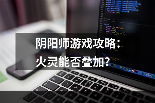 阴阳师游戏攻略：火灵能否叠加？