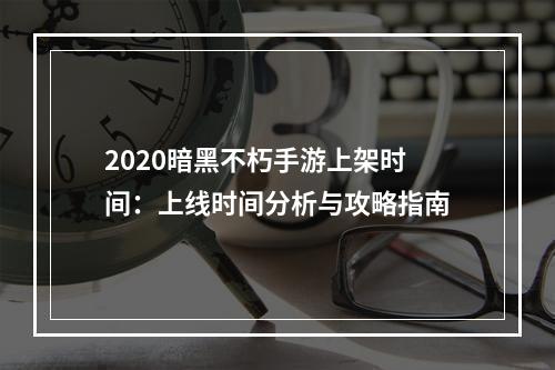 2020暗黑不朽手游上架时间：上线时间分析与攻略指南